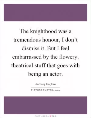 The knighthood was a tremendous honour, I don’t dismiss it. But I feel embarrassed by the flowery, theatrical stuff that goes with being an actor Picture Quote #1