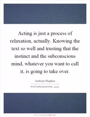 Acting is just a process of relaxation, actually. Knowing the text so well and trusting that the instinct and the subconscious mind, whatever you want to call it, is going to take over Picture Quote #1