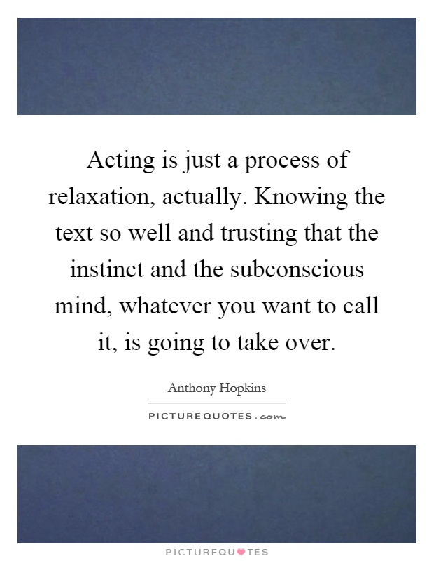 Acting is just a process of relaxation, actually. Knowing the text so well and trusting that the instinct and the subconscious mind, whatever you want to call it, is going to take over Picture Quote #1