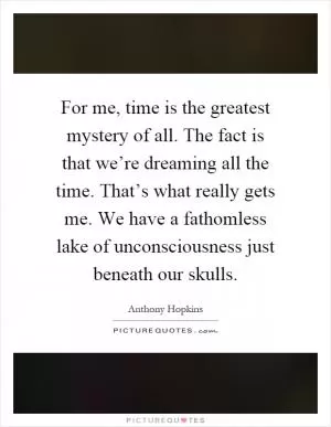 For me, time is the greatest mystery of all. The fact is that we’re dreaming all the time. That’s what really gets me. We have a fathomless lake of unconsciousness just beneath our skulls Picture Quote #1
