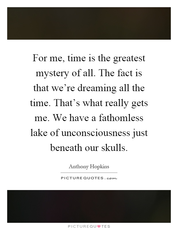 For me, time is the greatest mystery of all. The fact is that we're dreaming all the time. That's what really gets me. We have a fathomless lake of unconsciousness just beneath our skulls Picture Quote #1