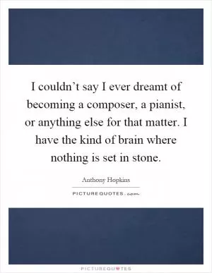 I couldn’t say I ever dreamt of becoming a composer, a pianist, or anything else for that matter. I have the kind of brain where nothing is set in stone Picture Quote #1
