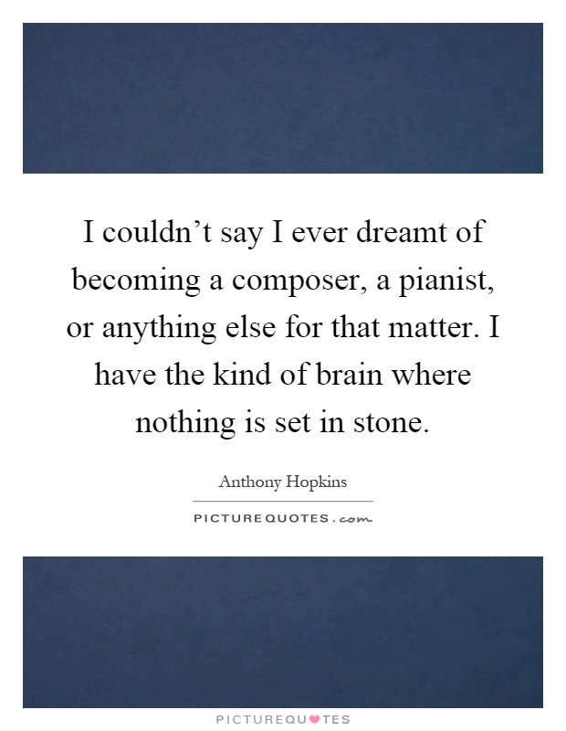 I couldn't say I ever dreamt of becoming a composer, a pianist, or anything else for that matter. I have the kind of brain where nothing is set in stone Picture Quote #1