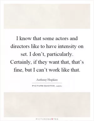 I know that some actors and directors like to have intensity on set. I don’t, particularly. Certainly, if they want that, that’s fine, but I can’t work like that Picture Quote #1