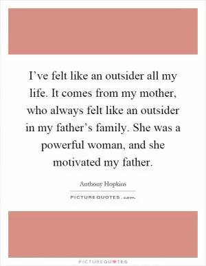 I’ve felt like an outsider all my life. It comes from my mother, who always felt like an outsider in my father’s family. She was a powerful woman, and she motivated my father Picture Quote #1