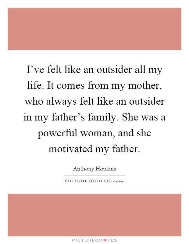 I've felt like an outsider all my life. It comes from my mother, who always felt like an outsider in my father's family. She was a powerful woman, and she motivated my father Picture Quote #1