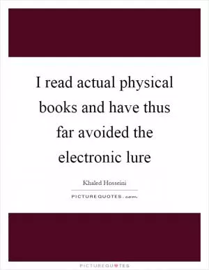 I read actual physical books and have thus far avoided the electronic lure Picture Quote #1