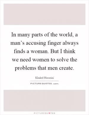 In many parts of the world, a man’s accusing finger always finds a woman. But I think we need women to solve the problems that men create Picture Quote #1