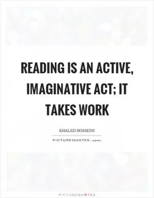 Reading is an active, imaginative act; it takes work Picture Quote #1