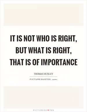 It is not who is right, but what is right, that is of importance Picture Quote #1