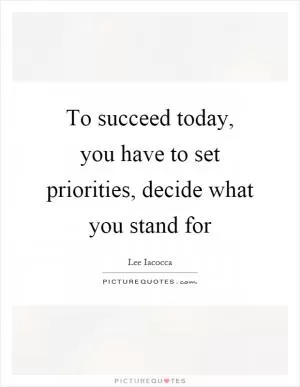 To succeed today, you have to set priorities, decide what you stand for Picture Quote #1