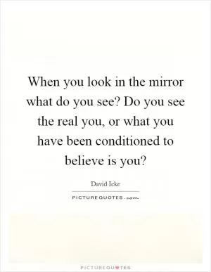 When you look in the mirror what do you see? Do you see the real you, or what you have been conditioned to believe is you? Picture Quote #1