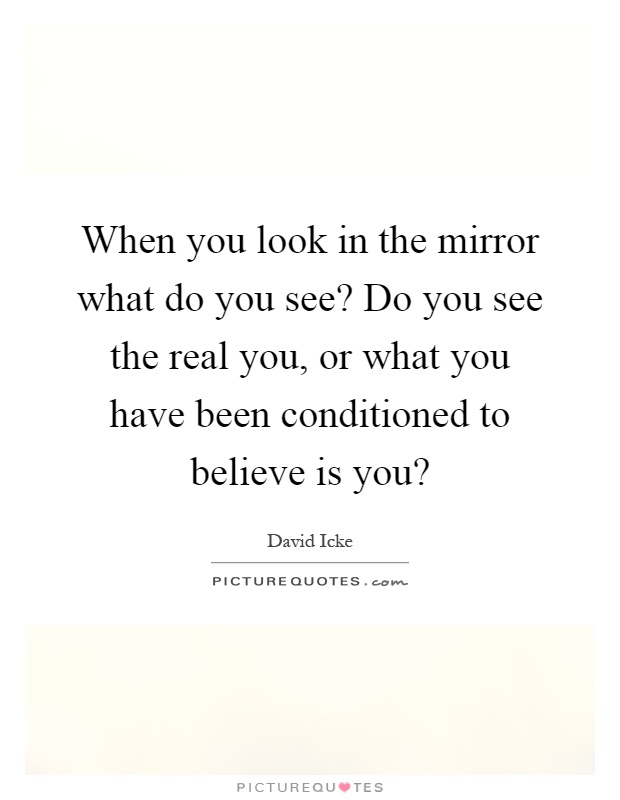 When you look in the mirror what do you see? Do you see the real you, or what you have been conditioned to believe is you? Picture Quote #1