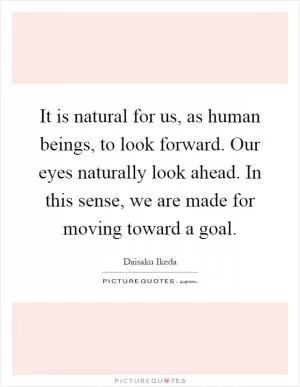 It is natural for us, as human beings, to look forward. Our eyes naturally look ahead. In this sense, we are made for moving toward a goal Picture Quote #1