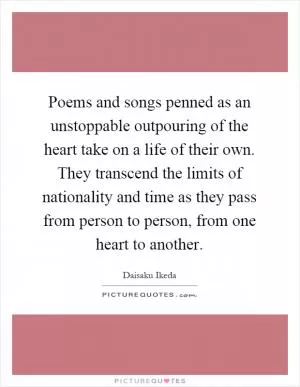 Poems and songs penned as an unstoppable outpouring of the heart take on a life of their own. They transcend the limits of nationality and time as they pass from person to person, from one heart to another Picture Quote #1