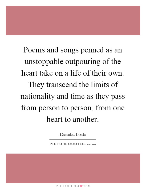 Poems and songs penned as an unstoppable outpouring of the heart take on a life of their own. They transcend the limits of nationality and time as they pass from person to person, from one heart to another Picture Quote #1