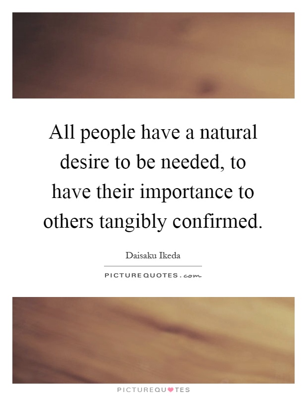 All people have a natural desire to be needed, to have their importance to others tangibly confirmed Picture Quote #1