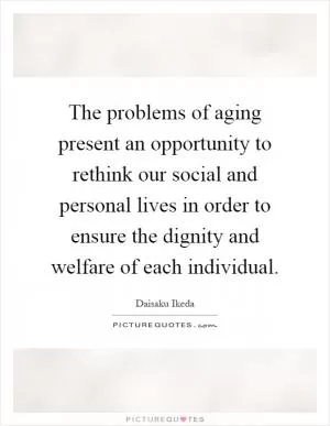 The problems of aging present an opportunity to rethink our social and personal lives in order to ensure the dignity and welfare of each individual Picture Quote #1
