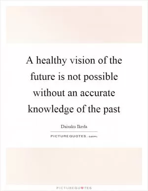 A healthy vision of the future is not possible without an accurate knowledge of the past Picture Quote #1