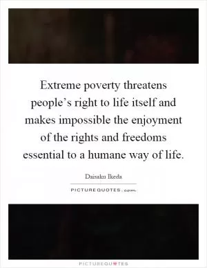 Extreme poverty threatens people’s right to life itself and makes impossible the enjoyment of the rights and freedoms essential to a humane way of life Picture Quote #1