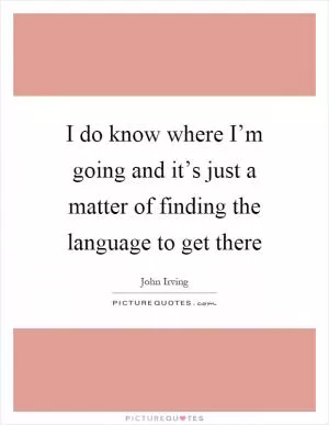 I do know where I’m going and it’s just a matter of finding the language to get there Picture Quote #1