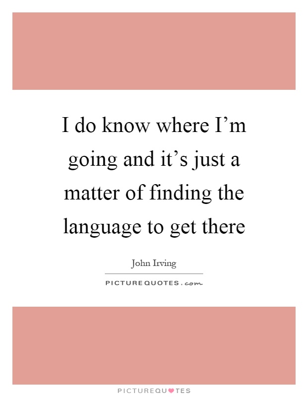 I do know where I'm going and it's just a matter of finding the language to get there Picture Quote #1