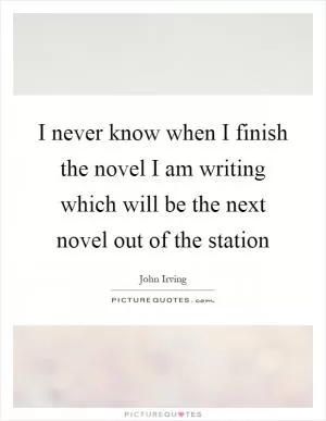 I never know when I finish the novel I am writing which will be the next novel out of the station Picture Quote #1