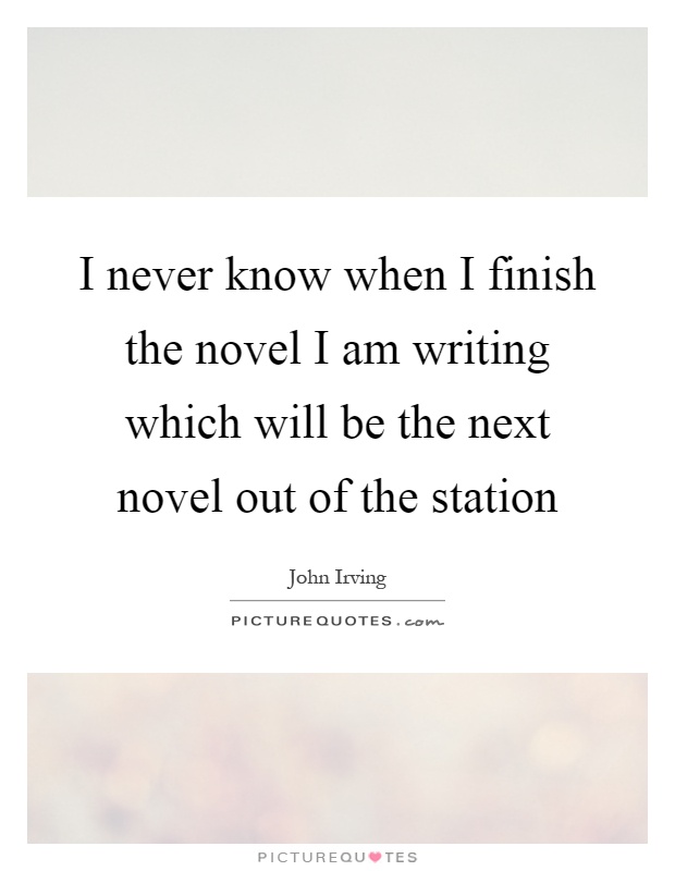 I never know when I finish the novel I am writing which will be the next novel out of the station Picture Quote #1