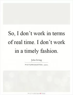 So, I don’t work in terms of real time. I don’t work in a timely fashion Picture Quote #1
