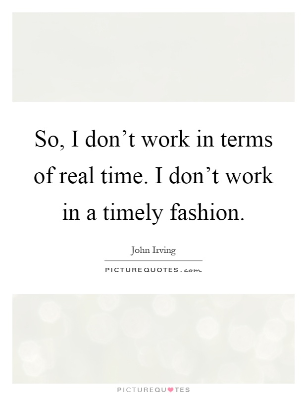 So, I don't work in terms of real time. I don't work in a timely fashion Picture Quote #1