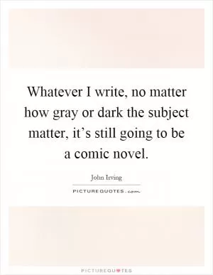 Whatever I write, no matter how gray or dark the subject matter, it’s still going to be a comic novel Picture Quote #1