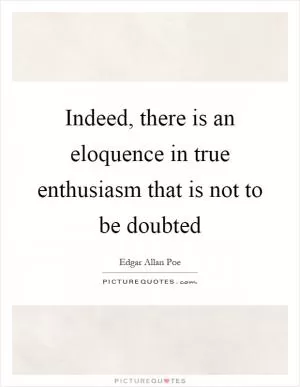 Indeed, there is an eloquence in true enthusiasm that is not to be doubted Picture Quote #1