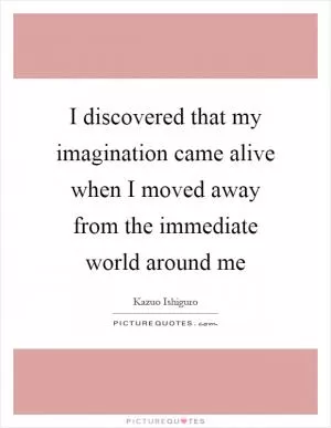 I discovered that my imagination came alive when I moved away from the immediate world around me Picture Quote #1