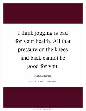 I think jogging is bad for your health. All that pressure on the knees and back cannot be good for you Picture Quote #1