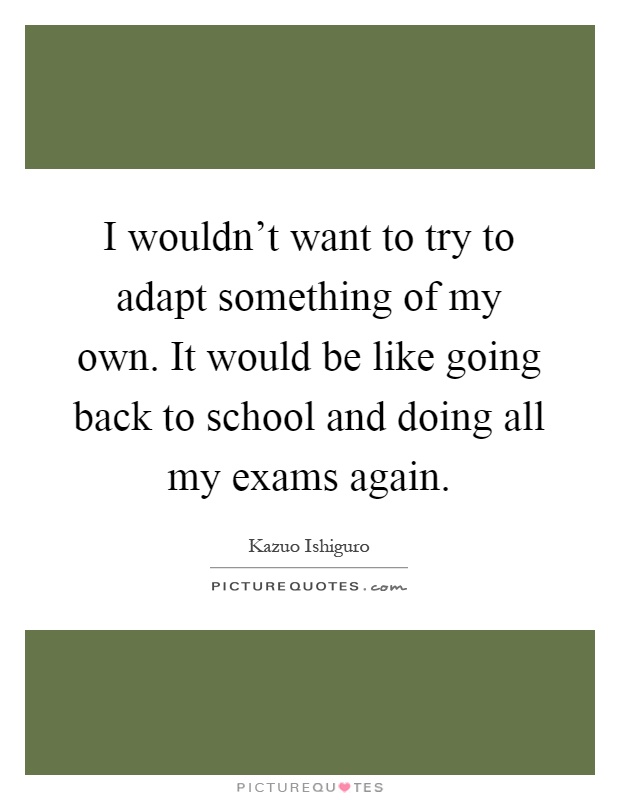 I wouldn't want to try to adapt something of my own. It would be like going back to school and doing all my exams again Picture Quote #1