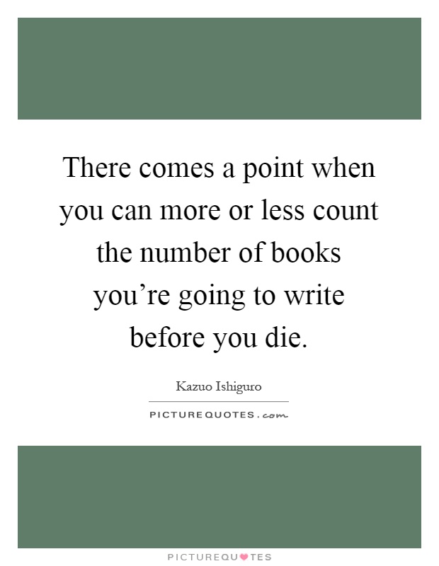 There comes a point when you can more or less count the number of books you're going to write before you die Picture Quote #1