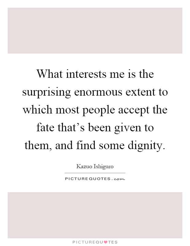 What interests me is the surprising enormous extent to which most people accept the fate that's been given to them, and find some dignity Picture Quote #1