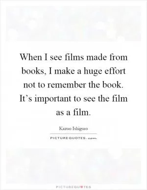 When I see films made from books, I make a huge effort not to remember the book. It’s important to see the film as a film Picture Quote #1