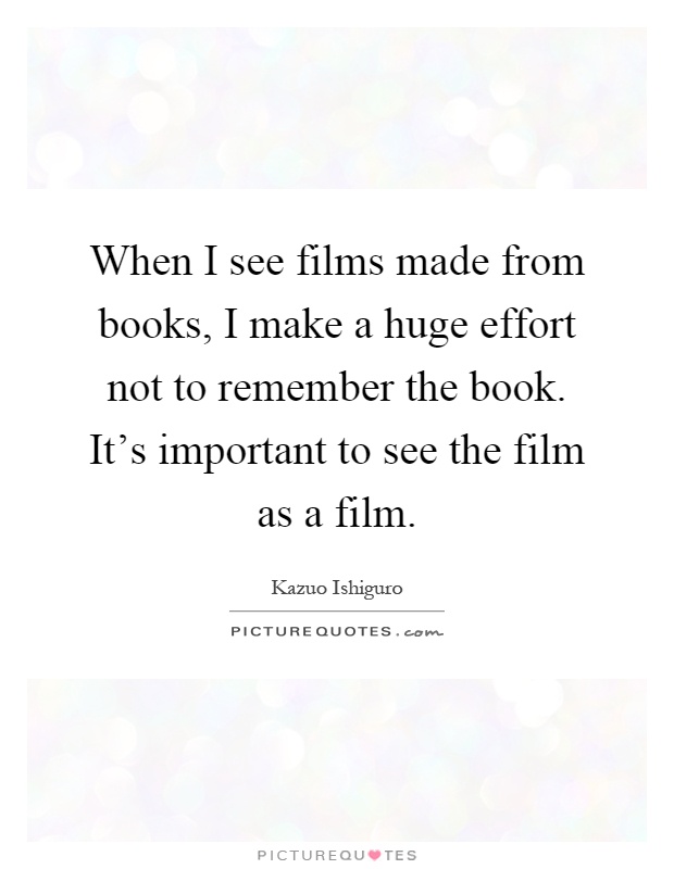 When I see films made from books, I make a huge effort not to remember the book. It's important to see the film as a film Picture Quote #1