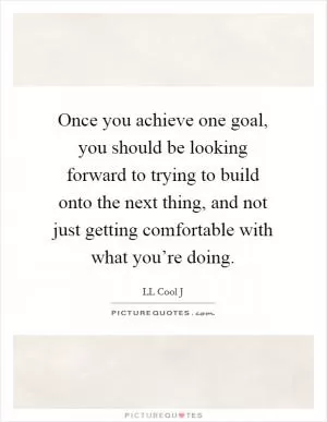 Once you achieve one goal, you should be looking forward to trying to build onto the next thing, and not just getting comfortable with what you’re doing Picture Quote #1