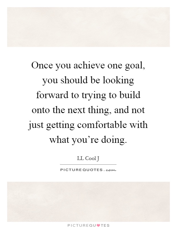 Once you achieve one goal, you should be looking forward to trying to build onto the next thing, and not just getting comfortable with what you're doing Picture Quote #1