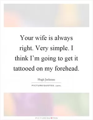 Your wife is always right. Very simple. I think I’m going to get it tattooed on my forehead Picture Quote #1