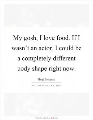 My gosh, I love food. If I wasn’t an actor, I could be a completely different body shape right now Picture Quote #1