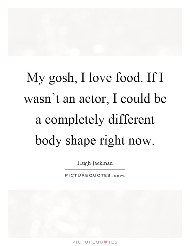My gosh, I love food. If I wasn't an actor, I could be a completely different body shape right now Picture Quote #1