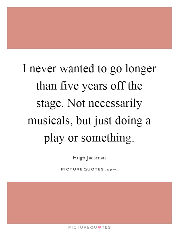 I never wanted to go longer than five years off the stage. Not necessarily musicals, but just doing a play or something Picture Quote #1