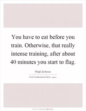 You have to eat before you train. Otherwise, that really intense training, after about 40 minutes you start to flag Picture Quote #1