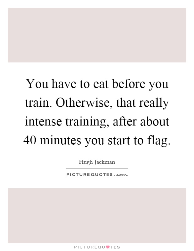 You have to eat before you train. Otherwise, that really intense training, after about 40 minutes you start to flag Picture Quote #1