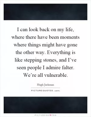 I can look back on my life, where there have been moments where things might have gone the other way. Everything is like stepping stones, and I’ve seen people I admire falter. We’re all vulnerable Picture Quote #1
