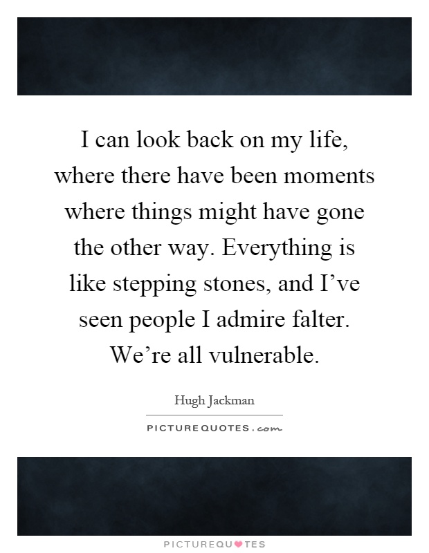 I can look back on my life, where there have been moments where things might have gone the other way. Everything is like stepping stones, and I've seen people I admire falter. We're all vulnerable Picture Quote #1
