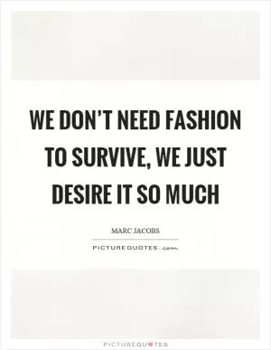 We don’t need fashion to survive, we just desire it so much Picture Quote #1